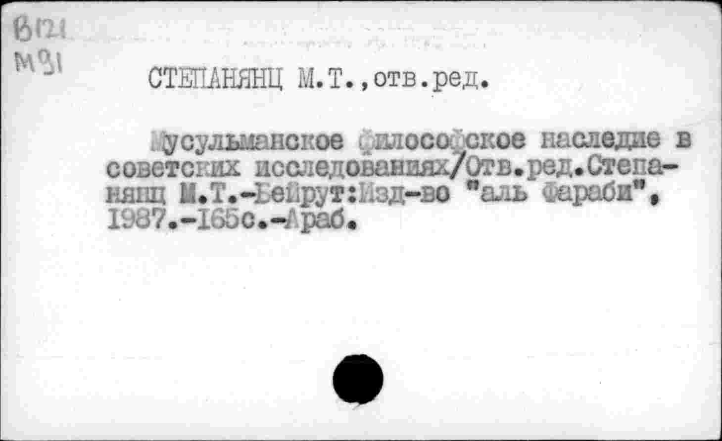 ﻿СТЕПАНЯНЦ М.Т. »отв.ред.
_ ^сулыанское илосо ское наследие в советских исследованиях/Отв.ред.Степа-ня1щ И.Т.-]е1фут: .зд-зо ”аль Фараби", 198?.-165с.-Араб<